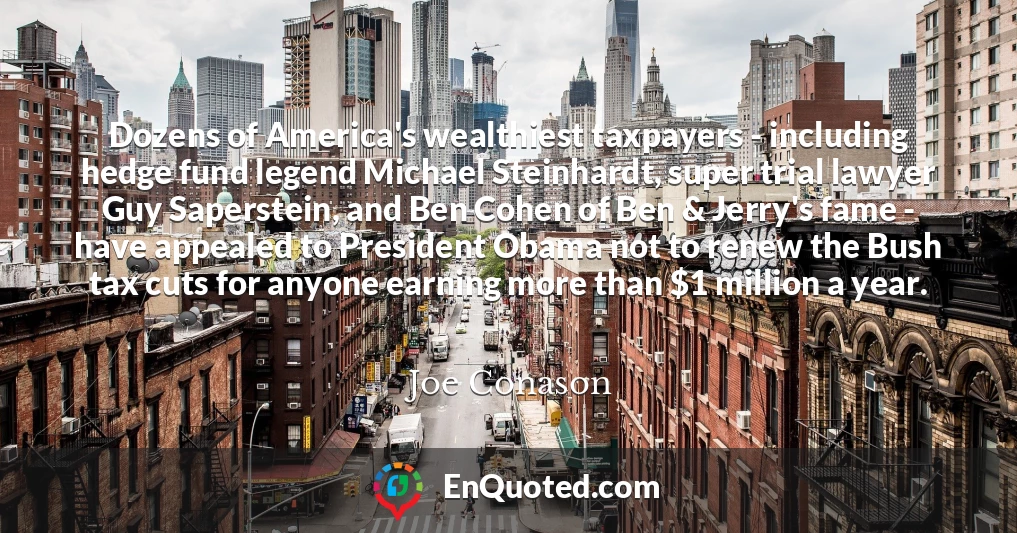 Dozens of America's wealthiest taxpayers - including hedge fund legend Michael Steinhardt, super trial lawyer Guy Saperstein, and Ben Cohen of Ben & Jerry's fame - have appealed to President Obama not to renew the Bush tax cuts for anyone earning more than $1 million a year.