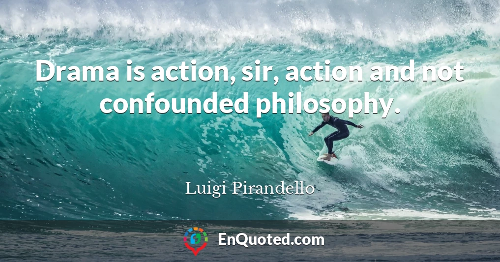 Drama is action, sir, action and not confounded philosophy.