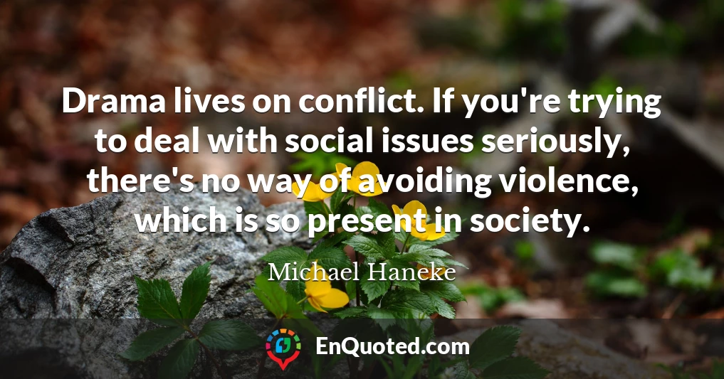 Drama lives on conflict. If you're trying to deal with social issues seriously, there's no way of avoiding violence, which is so present in society.