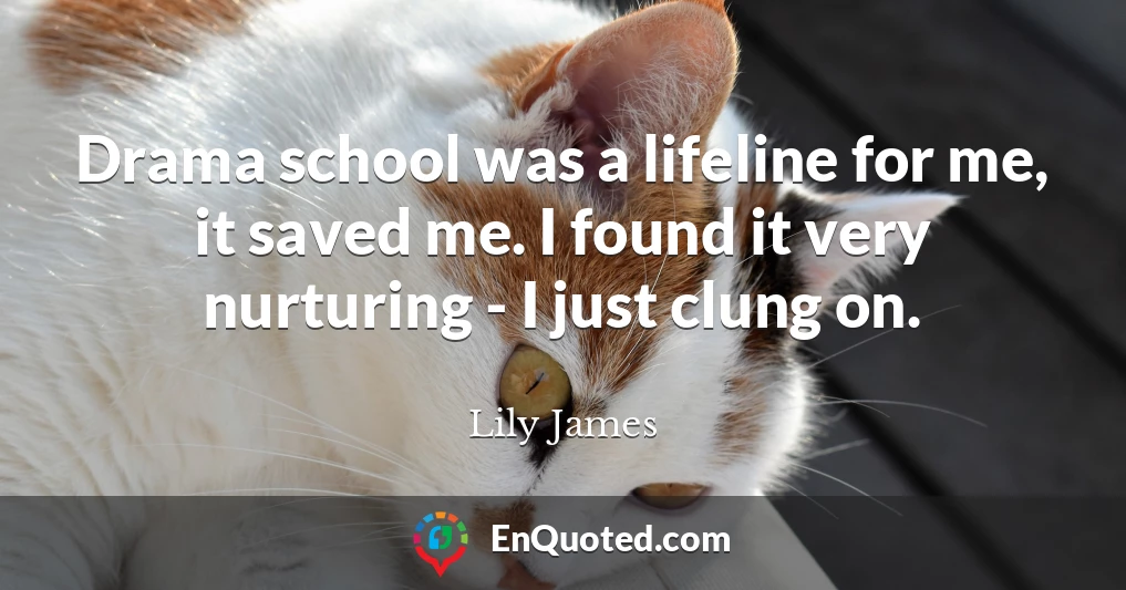 Drama school was a lifeline for me, it saved me. I found it very nurturing - I just clung on.
