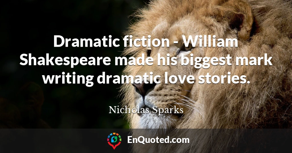 Dramatic fiction - William Shakespeare made his biggest mark writing dramatic love stories.