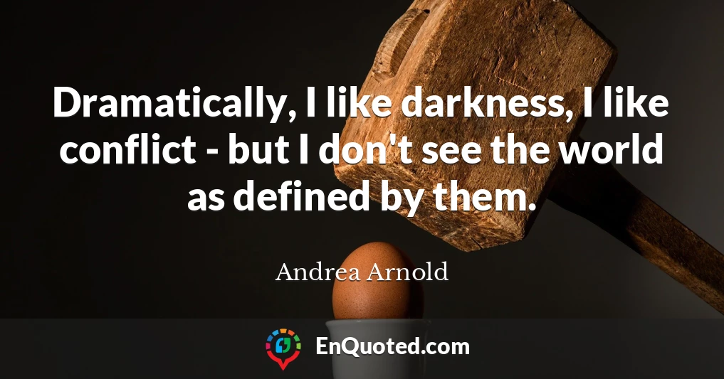 Dramatically, I like darkness, I like conflict - but I don't see the world as defined by them.