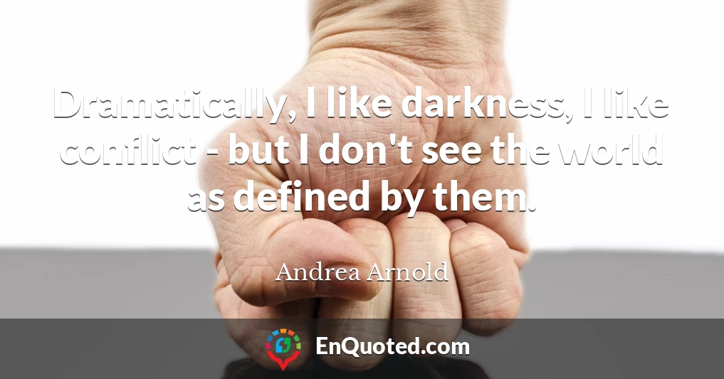 Dramatically, I like darkness, I like conflict - but I don't see the world as defined by them.