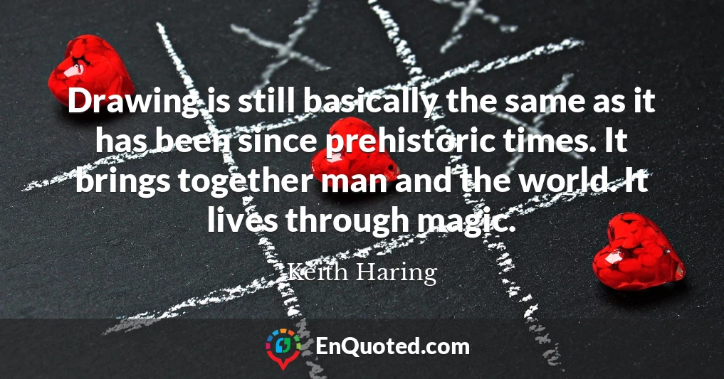 Drawing is still basically the same as it has been since prehistoric times. It brings together man and the world. It lives through magic.