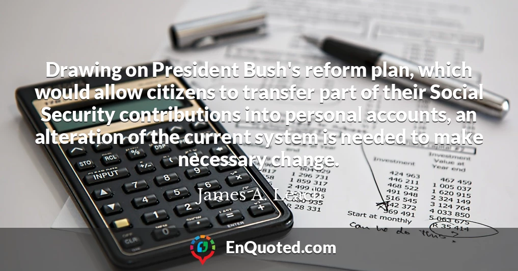 Drawing on President Bush's reform plan, which would allow citizens to transfer part of their Social Security contributions into personal accounts, an alteration of the current system is needed to make necessary change.