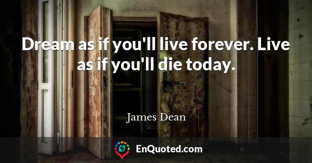 Dream as if you'll live forever. Live as if you'll die today.