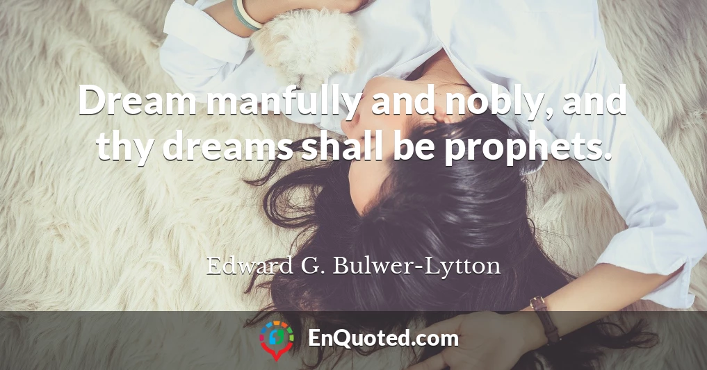 Dream manfully and nobly, and thy dreams shall be prophets.