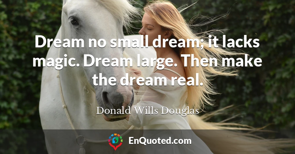 Dream no small dream; it lacks magic. Dream large. Then make the dream real.
