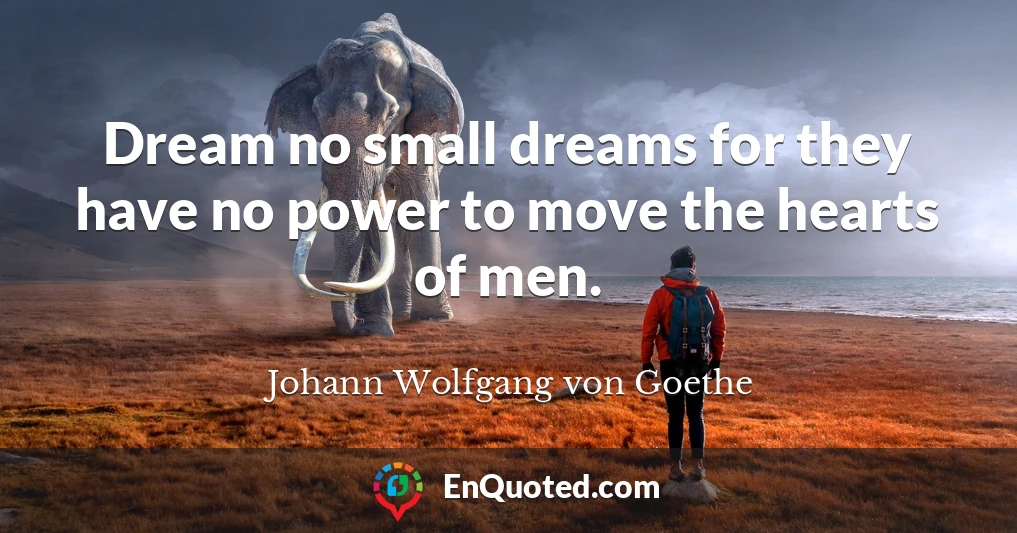 Dream no small dreams for they have no power to move the hearts of men.