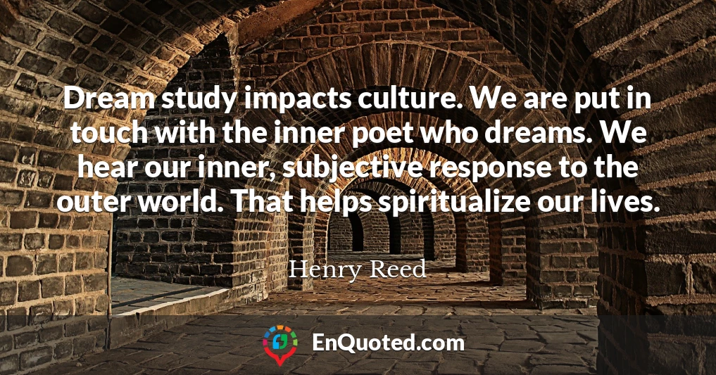 Dream study impacts culture. We are put in touch with the inner poet who dreams. We hear our inner, subjective response to the outer world. That helps spiritualize our lives.