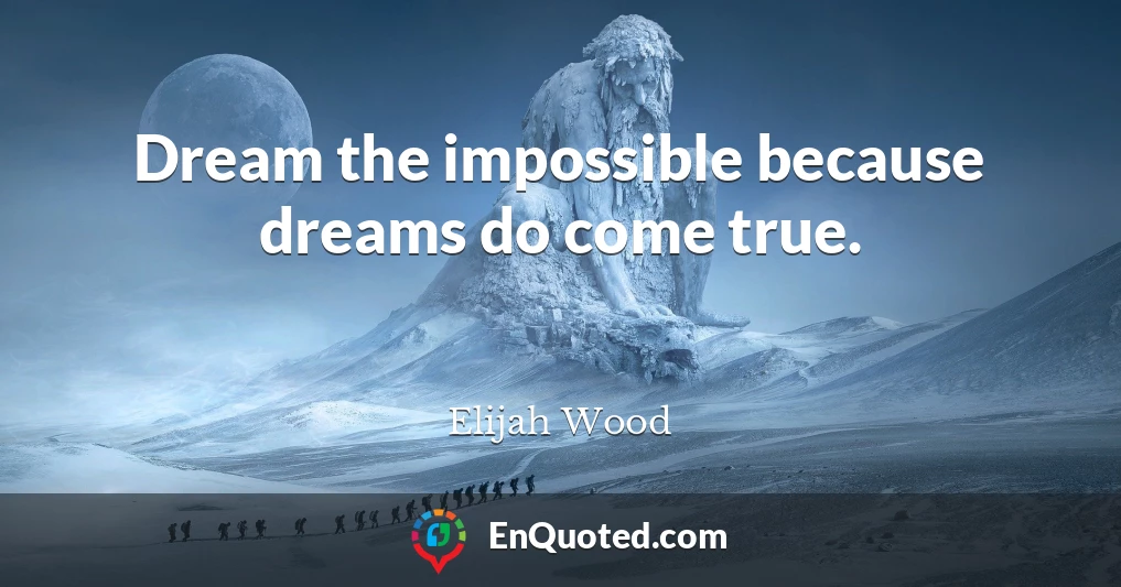 Dream the impossible because dreams do come true.