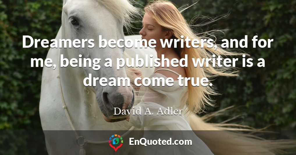 Dreamers become writers, and for me, being a published writer is a dream come true.