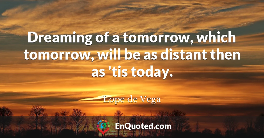 Dreaming of a tomorrow, which tomorrow, will be as distant then as 'tis today.