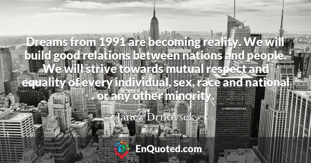 Dreams from 1991 are becoming reality. We will build good relations between nations and people. We will strive towards mutual respect and equality of every individual, sex, race and national or any other minority.