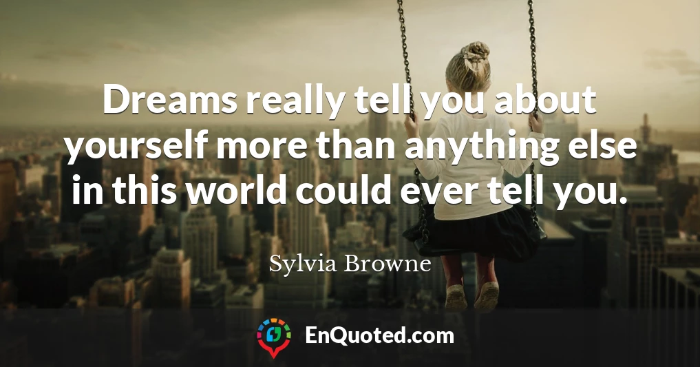 Dreams really tell you about yourself more than anything else in this world could ever tell you.