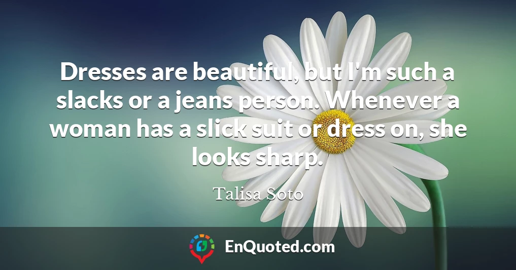 Dresses are beautiful, but I'm such a slacks or a jeans person. Whenever a woman has a slick suit or dress on, she looks sharp.