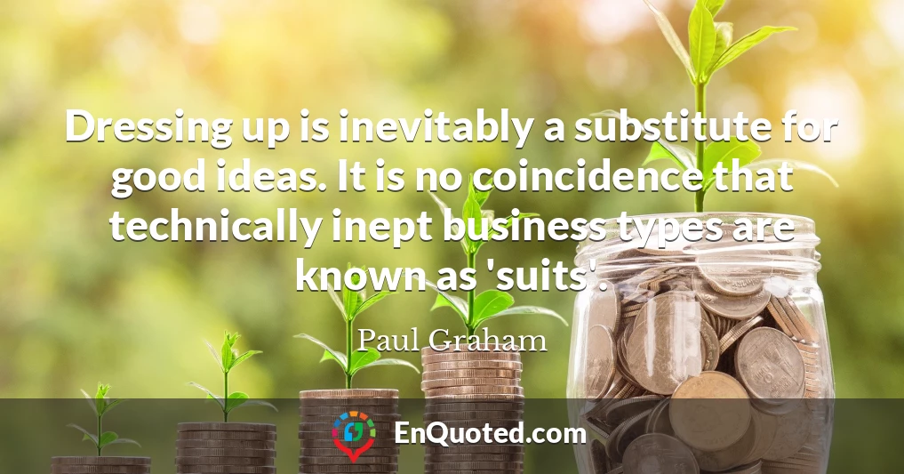 Dressing up is inevitably a substitute for good ideas. It is no coincidence that technically inept business types are known as 'suits'.