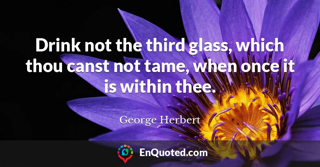 Drink not the third glass, which thou canst not tame, when once it is within thee.