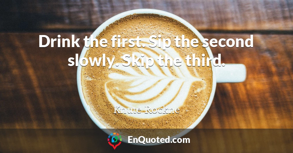 Drink the first. Sip the second slowly. Skip the third.