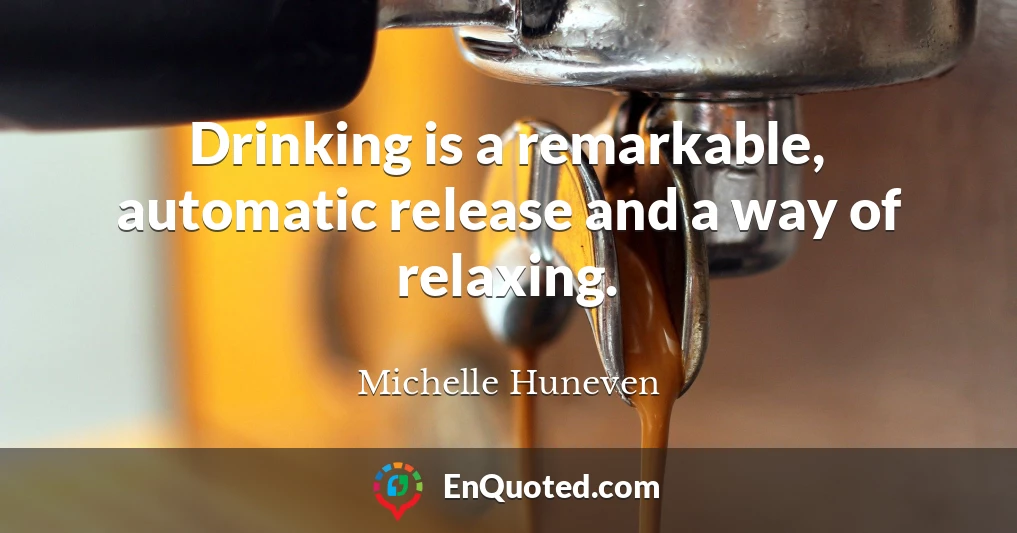 Drinking is a remarkable, automatic release and a way of relaxing.