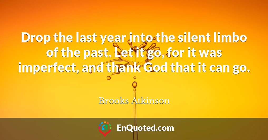 Drop the last year into the silent limbo of the past. Let it go, for it was imperfect, and thank God that it can go.