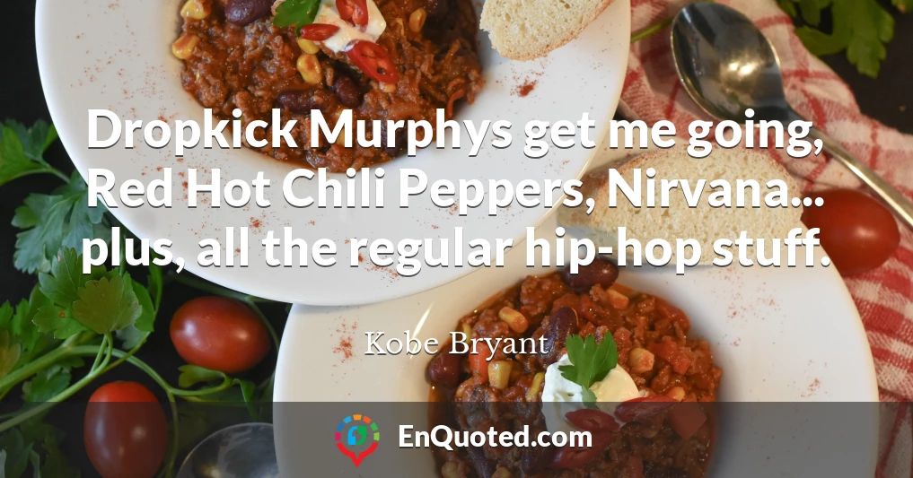 Dropkick Murphys get me going, Red Hot Chili Peppers, Nirvana... plus, all the regular hip-hop stuff.