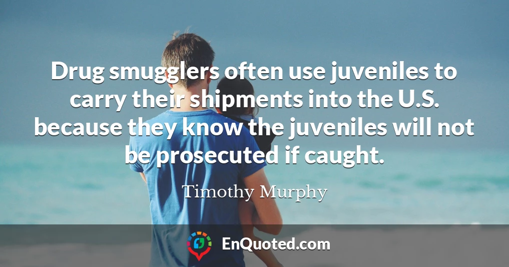 Drug smugglers often use juveniles to carry their shipments into the U.S. because they know the juveniles will not be prosecuted if caught.