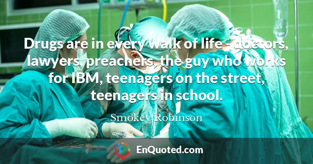 Drugs are in every walk of life - doctors, lawyers, preachers, the guy who works for IBM, teenagers on the street, teenagers in school.