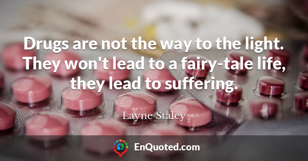 Drugs are not the way to the light. They won't lead to a fairy-tale life, they lead to suffering.