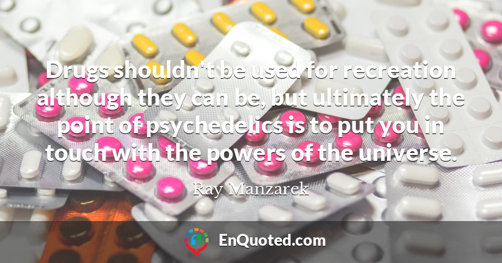 Drugs shouldn't be used for recreation although they can be, but ultimately the point of psychedelics is to put you in touch with the powers of the universe.