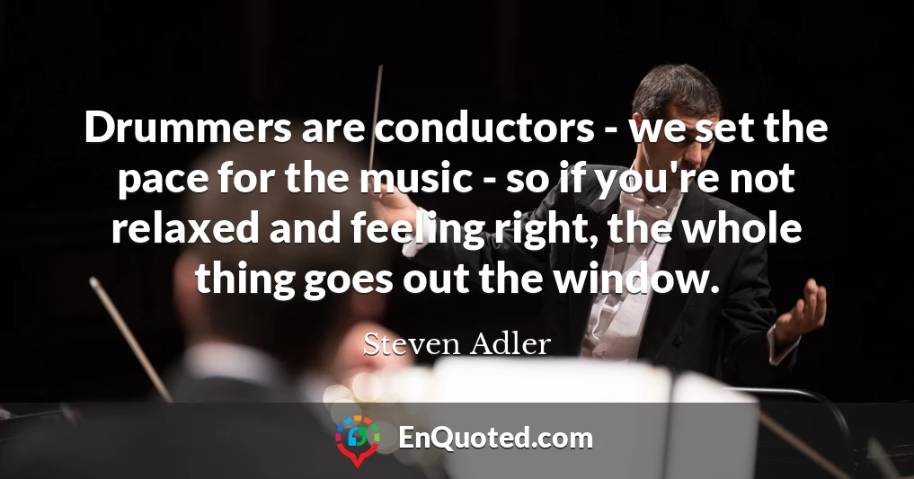 Drummers are conductors - we set the pace for the music - so if you're not relaxed and feeling right, the whole thing goes out the window.