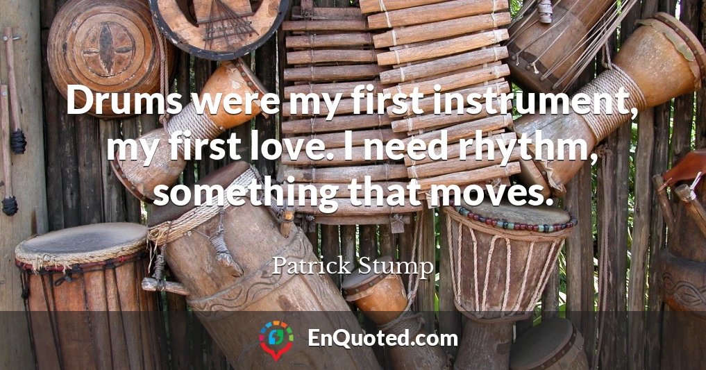 Drums were my first instrument, my first love. I need rhythm, something that moves.