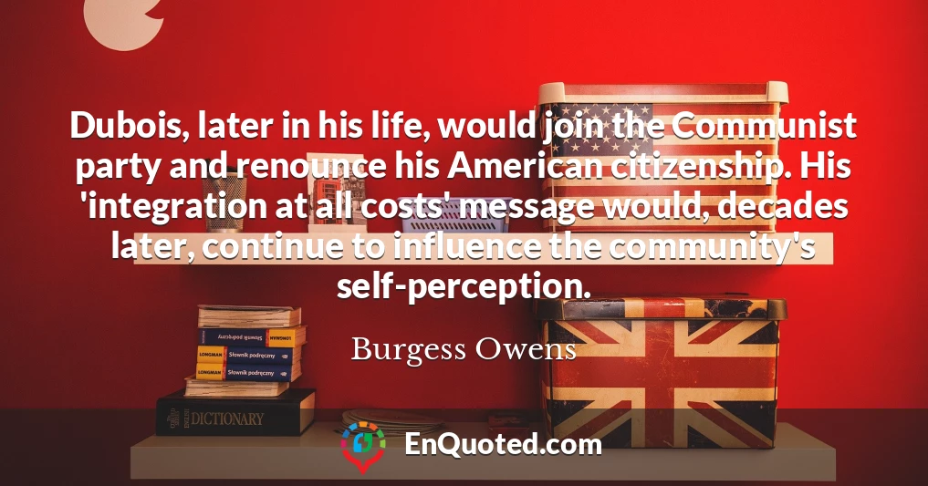 Dubois, later in his life, would join the Communist party and renounce his American citizenship. His 'integration at all costs' message would, decades later, continue to influence the community's self-perception.