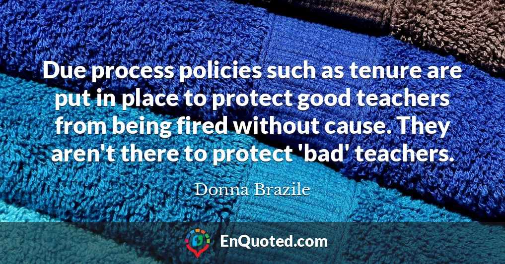 Due process policies such as tenure are put in place to protect good teachers from being fired without cause. They aren't there to protect 'bad' teachers.