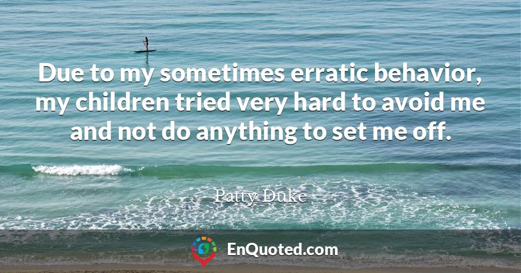 Due to my sometimes erratic behavior, my children tried very hard to avoid me and not do anything to set me off.