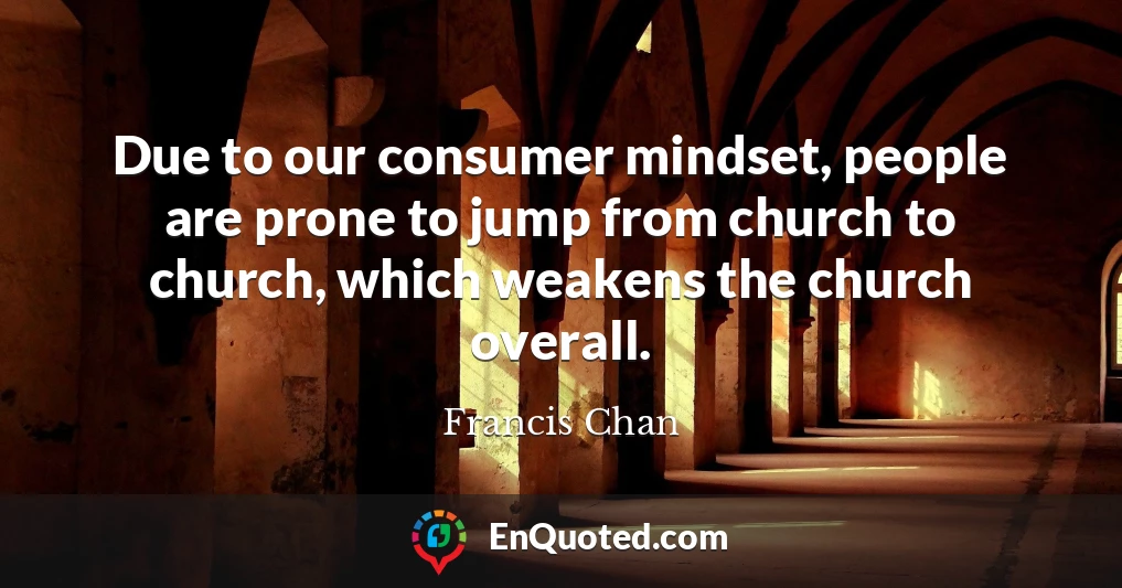 Due to our consumer mindset, people are prone to jump from church to church, which weakens the church overall.