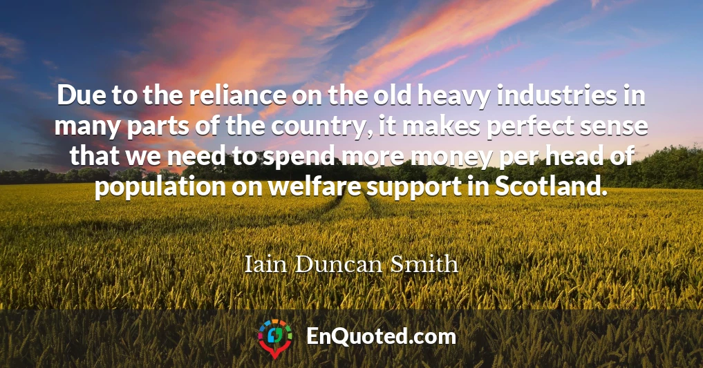 Due to the reliance on the old heavy industries in many parts of the country, it makes perfect sense that we need to spend more money per head of population on welfare support in Scotland.