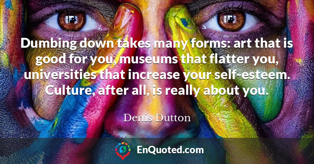 Dumbing down takes many forms: art that is good for you, museums that flatter you, universities that increase your self-esteem. Culture, after all, is really about you.