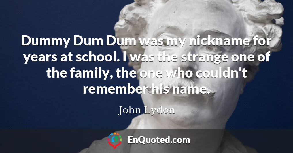 Dummy Dum Dum was my nickname for years at school. I was the strange one of the family, the one who couldn't remember his name.