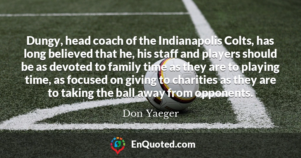 Dungy, head coach of the Indianapolis Colts, has long believed that he, his staff and players should be as devoted to family time as they are to playing time, as focused on giving to charities as they are to taking the ball away from opponents.