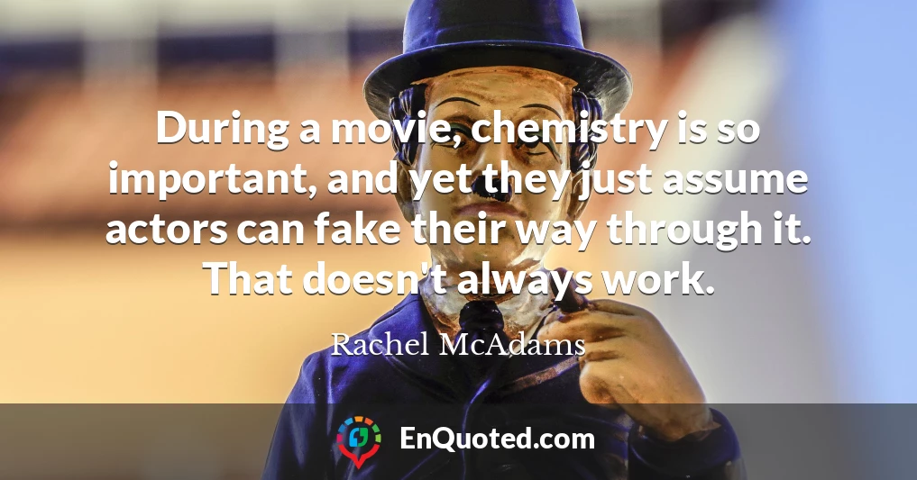 During a movie, chemistry is so important, and yet they just assume actors can fake their way through it. That doesn't always work.