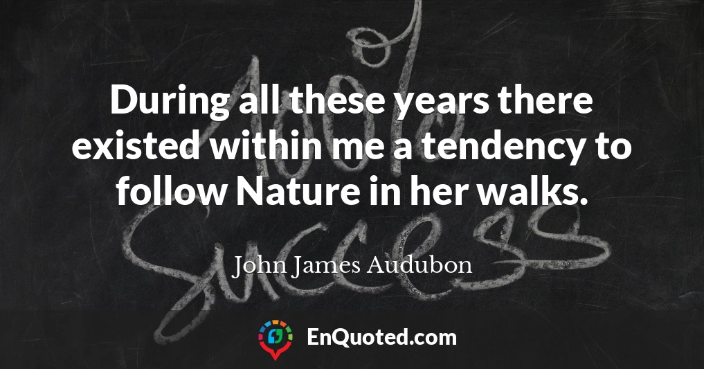 During all these years there existed within me a tendency to follow Nature in her walks.