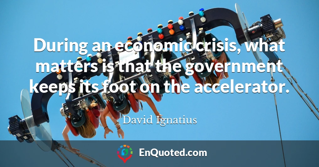 During an economic crisis, what matters is that the government keeps its foot on the accelerator.