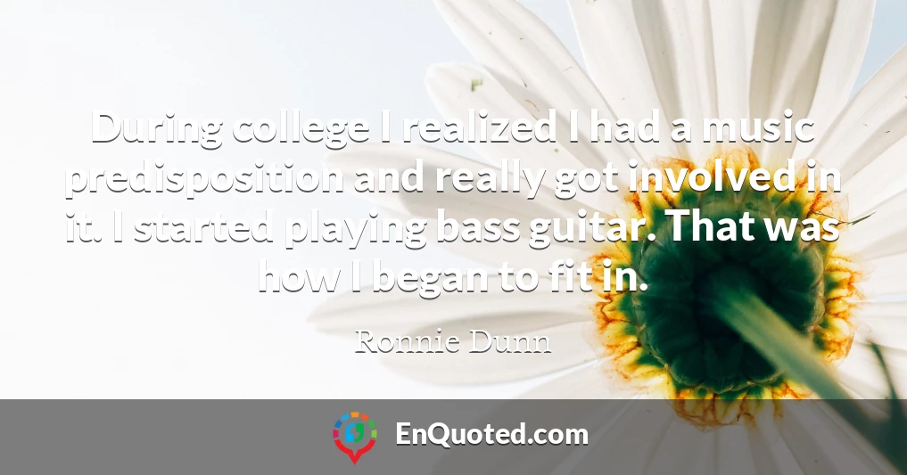 During college I realized I had a music predisposition and really got involved in it. I started playing bass guitar. That was how I began to fit in.