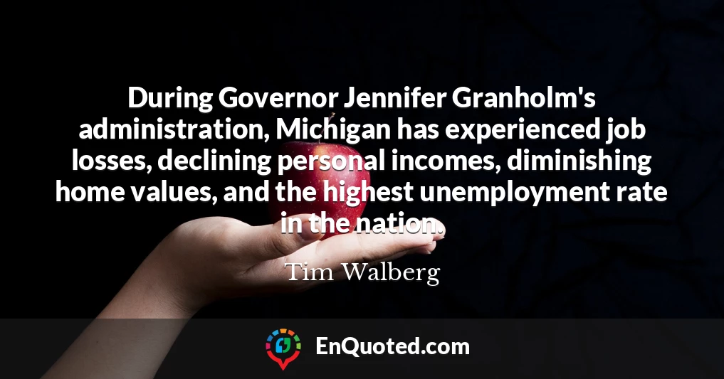 During Governor Jennifer Granholm's administration, Michigan has experienced job losses, declining personal incomes, diminishing home values, and the highest unemployment rate in the nation.