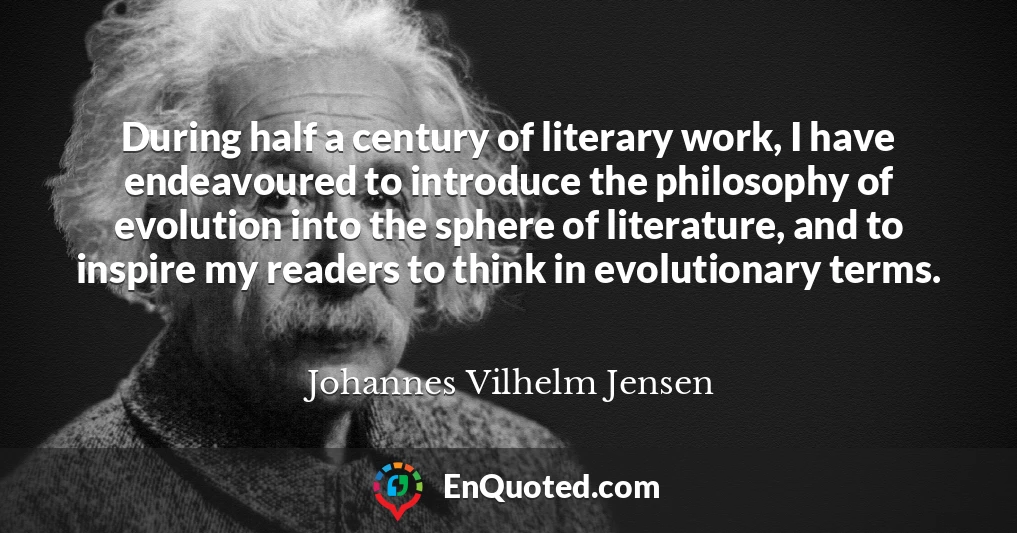 During half a century of literary work, I have endeavoured to introduce the philosophy of evolution into the sphere of literature, and to inspire my readers to think in evolutionary terms.