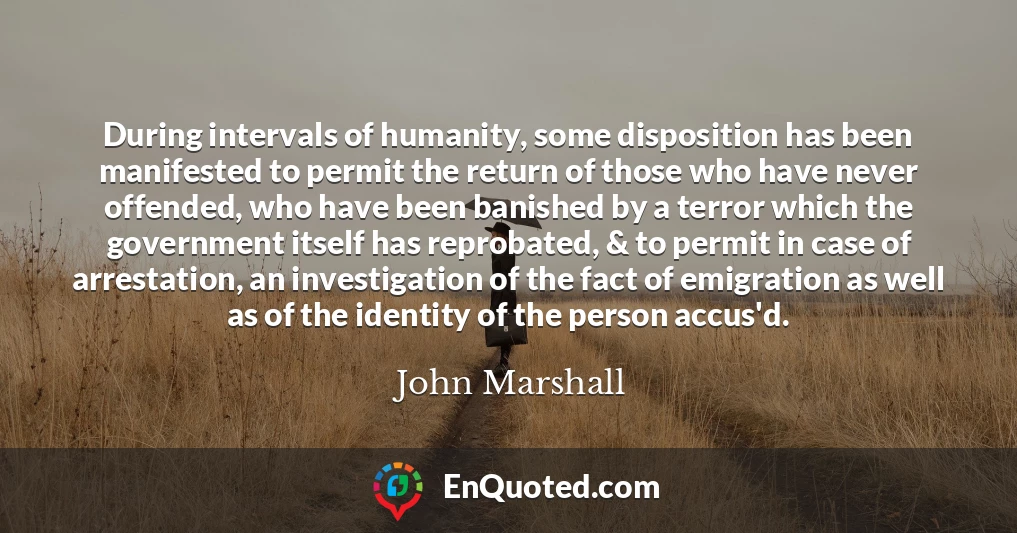 During intervals of humanity, some disposition has been manifested to permit the return of those who have never offended, who have been banished by a terror which the government itself has reprobated, & to permit in case of arrestation, an investigation of the fact of emigration as well as of the identity of the person accus'd.