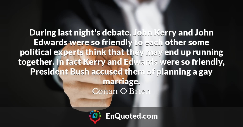 During last night's debate, John Kerry and John Edwards were so friendly to each other some political experts think that they may end up running together. In fact Kerry and Edwards were so friendly, President Bush accused them of planning a gay marriage.