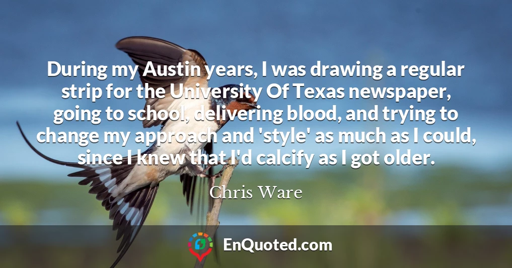 During my Austin years, I was drawing a regular strip for the University Of Texas newspaper, going to school, delivering blood, and trying to change my approach and 'style' as much as I could, since I knew that I'd calcify as I got older.