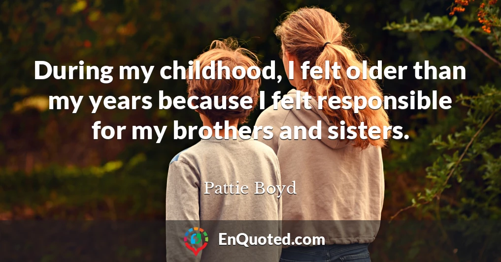 During my childhood, I felt older than my years because I felt responsible for my brothers and sisters.